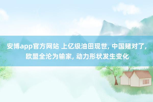 安博app官方网站 上亿级油田现世， 中国赌对了， 欧盟全沦为输家， 动力形状发生变化