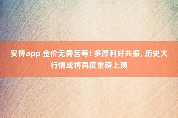 安博app 金价无需苦等! 多厚利好共振, 历史大行情或将再度重磅上演