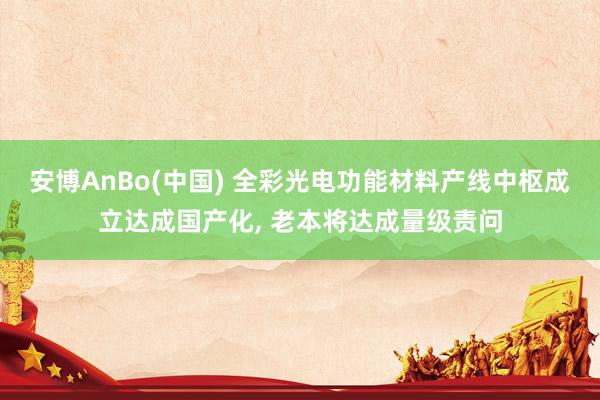 安博AnBo(中国) 全彩光电功能材料产线中枢成立达成国产化, 老本将达成量级责问