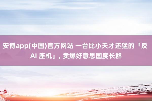 安博app(中国)官方网站 一台比小天才还猛的「反 AI 座机」, 卖爆好意思国度长群
