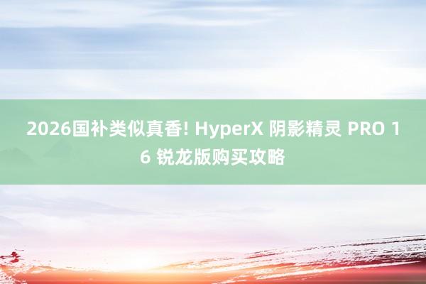 2026国补类似真香! HyperX 阴影精灵 PRO 16 锐龙版购买攻略