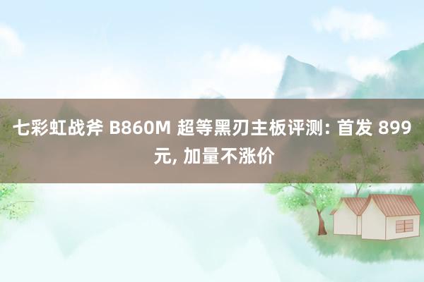 七彩虹战斧 B860M 超等黑刃主板评测: 首发 899 元, 加量不涨价