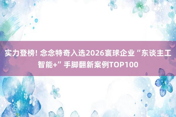 实力登榜! 念念特奇入选2026寰球企业“东谈主工智能+”手脚翻新案例TOP100
