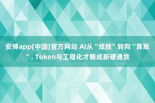安博app(中国)官方网站 AI从“炫技”转向“算账”, Token与工程化才略成新硬通货