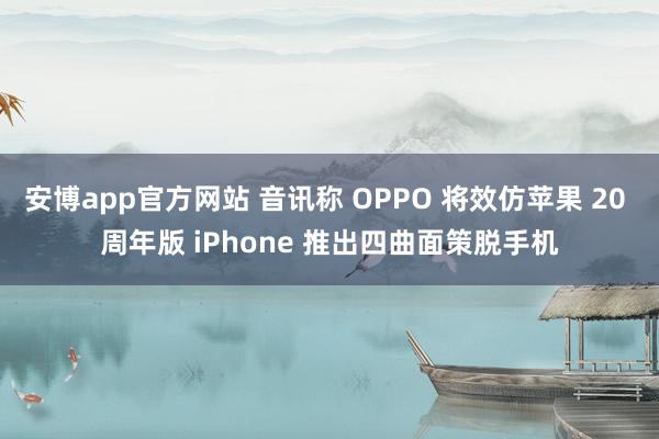 安博app官方网站 音讯称 OPPO 将效仿苹果 20 周年版 iPhone 推出四曲面策脱手机
