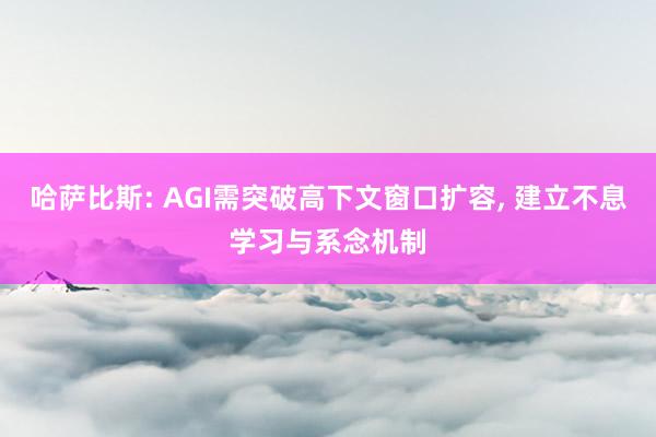 哈萨比斯: AGI需突破高下文窗口扩容, 建立不息学习与系念机制