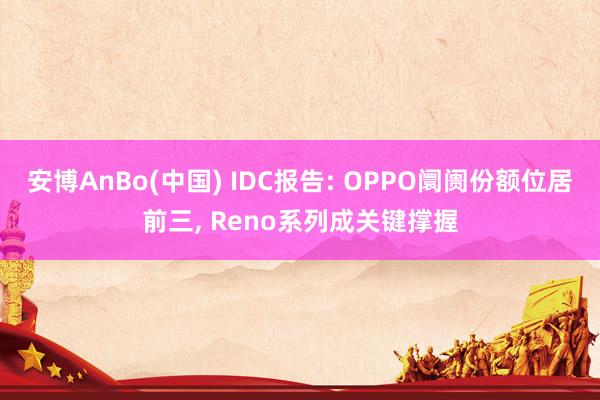 安博AnBo(中国) IDC报告: OPPO阛阓份额位居前三, Reno系列成关键撑握