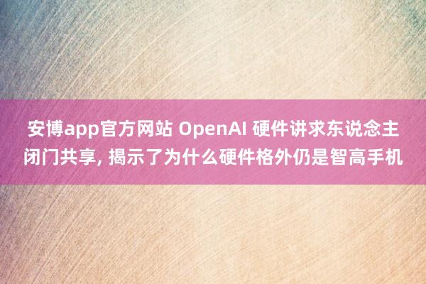 安博app官方网站 OpenAI 硬件讲求东说念主闭门共享, 揭示了为什么硬件格外仍是智高手机