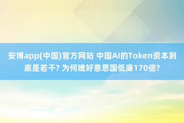 安博app(中国)官方网站 中国AI的Token资本到底是若干? 为何媲好意思国低廉170倍?