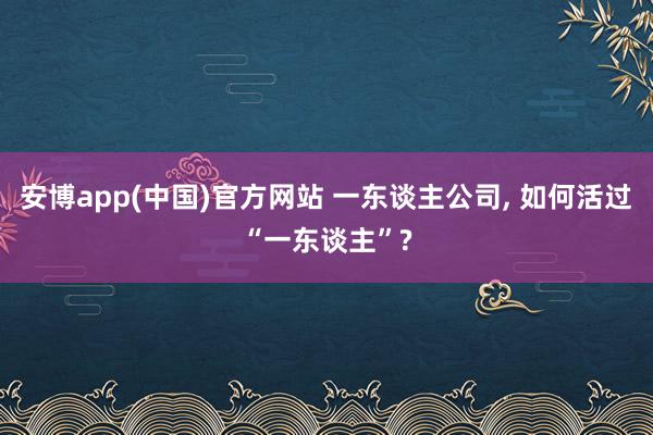 安博app(中国)官方网站 一东谈主公司, 如何活过“一东谈主”?