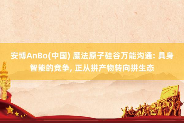 安博AnBo(中国) 魔法原子硅谷万能沟通: 具身智能的竞争, 正从拼产物转向拼生态