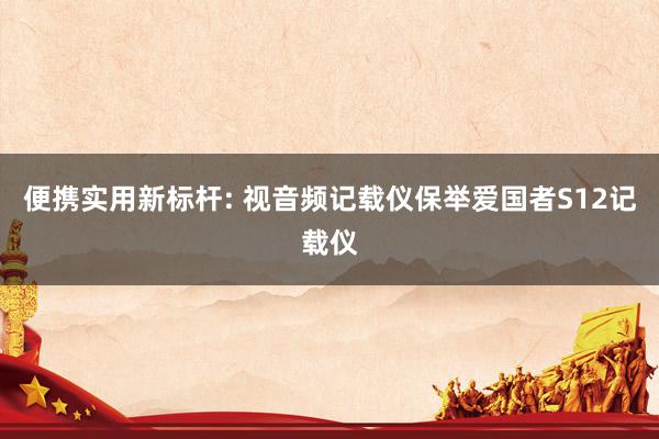 便携实用新标杆: 视音频记载仪保举爱国者S12记载仪