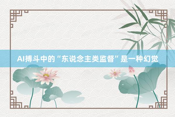 AI搏斗中的“东说念主类监督”是一种幻觉