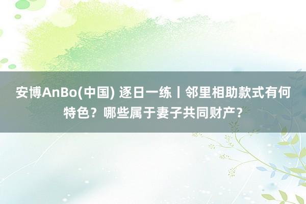 安博AnBo(中国) 逐日一练丨邻里相助款式有何特色？哪些属于妻子共同财产？