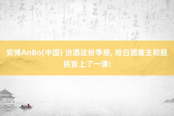 安博AnBo(中国) 汾酒这份季报, 给白酒雇主和股民皆上了一课!