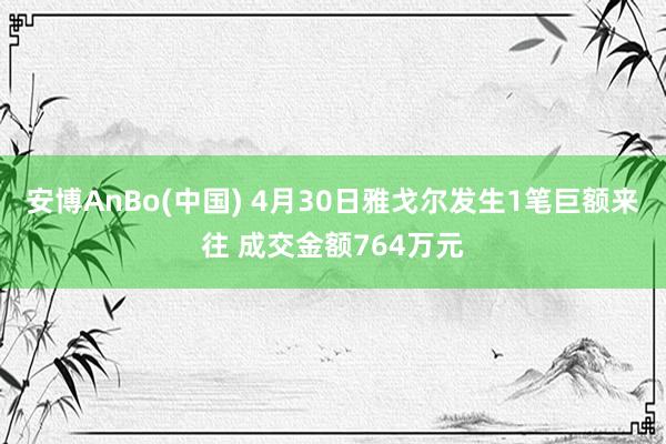 安博AnBo(中国) 4月30日雅戈尔发生1笔巨额来往 成交金额764万元