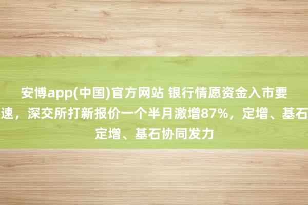 安博app(中国)官方网站 银行情愿资金入市要领抓续加速，深交所打新报价一个半月激增87%，定增、基石协同发力