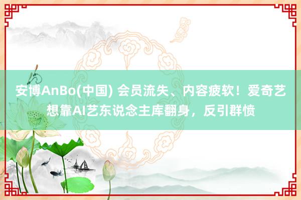 安博AnBo(中国) 会员流失、内容疲软！爱奇艺想靠AI艺东说念主库翻身，反引群愤