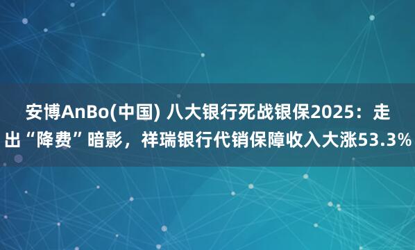 安博AnBo(中国) 八大银行死战银保2025：走出“降费”暗影，祥瑞银行代销保障收入大涨53.3%