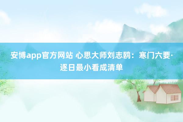 安博app官方网站 心思大师刘志鸥：寒门六要·逐日最小看成清单