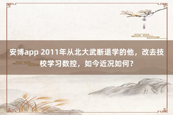 安博app 2011年从北大武断退学的他，改去技校学习数控，如今近况如何？