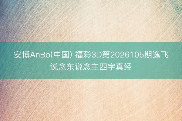 安博AnBo(中国) 福彩3D第2026105期逸飞说念东说念主四字真经