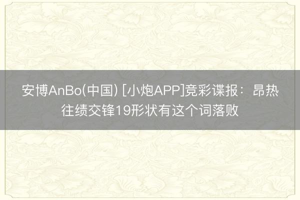 安博AnBo(中国) [小炮APP]竞彩谍报：昂热往绩交锋19形状有这个词落败