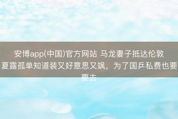 安博app(中国)官方网站 马龙妻子抵达伦敦！夏露孤单知道装又好意思又飒，为了国乒私费也要去