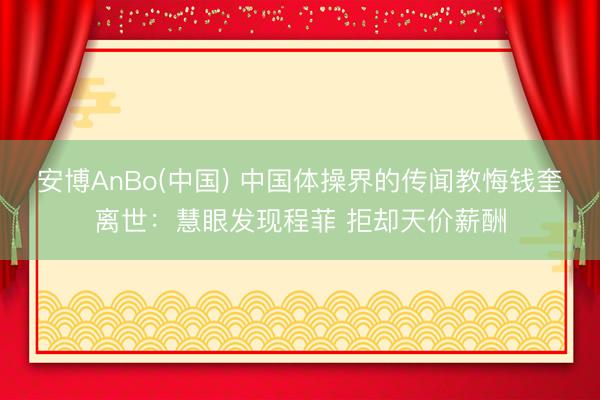 安博AnBo(中国) 中国体操界的传闻教悔钱奎离世：慧眼发现程菲 拒却天价薪酬