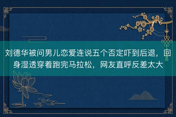 刘德华被问男儿恋爱连说五个否定吓到后退，回身湿透穿着跑完马拉松，网友直呼反差太大