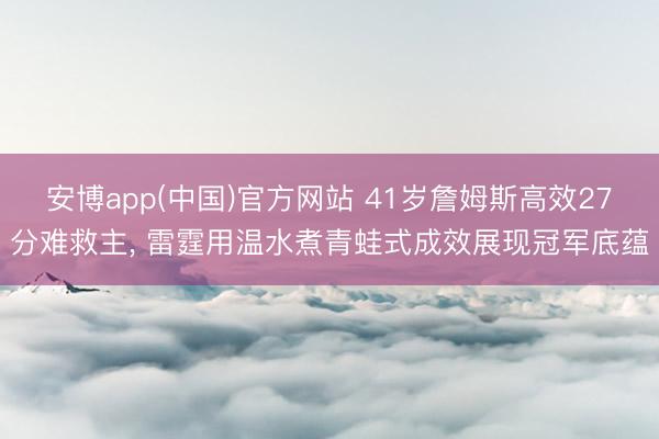 安博app(中国)官方网站 41岁詹姆斯高效27分难救主， 雷霆用温水煮青蛙式成效展现冠军底蕴
