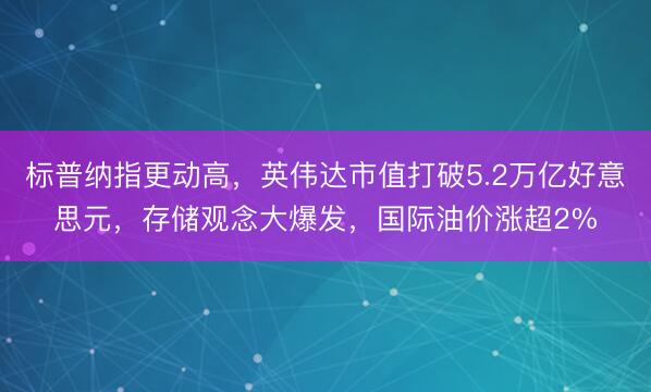 标普纳指更动高，英伟达市值打破5.2万亿好意思元，存储观念大爆发，国际油价涨超2%