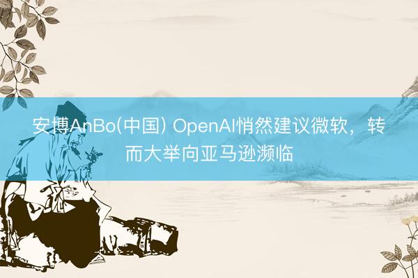 安博AnBo(中国) OpenAI悄然建议微软，转而大举向亚马逊濒临