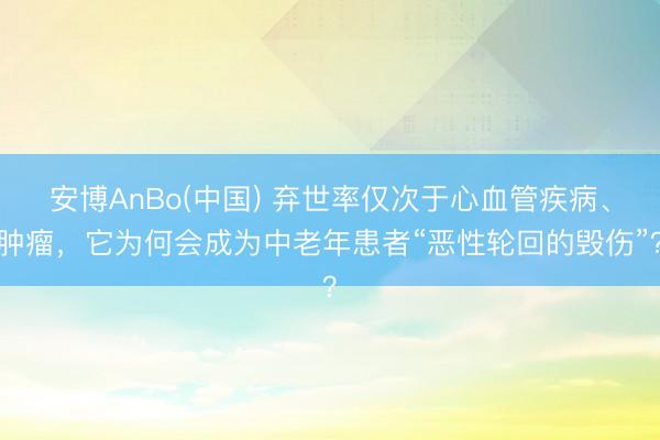 安博AnBo(中国) 弃世率仅次于心血管疾病、肿瘤，它为何会成为中老年患者“恶性轮回的毁伤”？