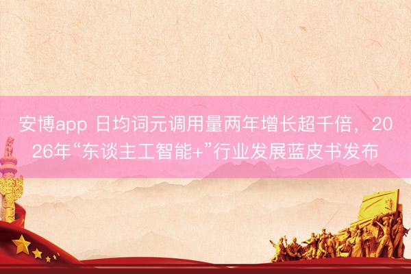 安博app 日均词元调用量两年增长超千倍，2026年“东谈主工智能+”行业发展蓝皮书发布