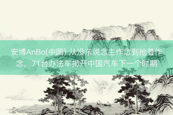 安博AnBo(中国) 从没东说念主作念到抢着作念，71台办法车揭开中国汽车下一个时期