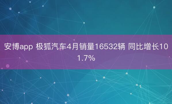 安博app 极狐汽车4月销量16532辆 同比增长101.7%