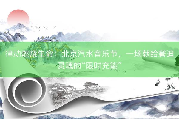 律动燃烧生命：北京汽水音乐节，一场献给窘迫灵魂的“限时充能”