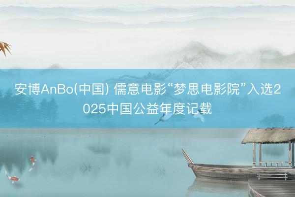安博AnBo(中国) 儒意电影“梦思电影院”入选2025中国公益年度记载