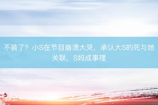 不装了？小S在节目崩溃大哭，承认大S的死与她关联，S妈成事理
