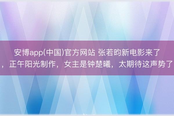 安博app(中国)官方网站 张若昀新电影来了，正午阳光制作，女主是钟楚曦，太期待这声势了