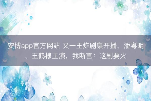 安博app官方网站 又一王炸剧集开播，潘粤明、王鹤棣主演，我断言：这剧要火